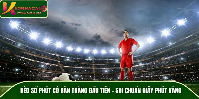 Kèo Số Phút Có Bàn Thắng Đầu Tiên – Soi Chuẩn Giây Phút Vàng