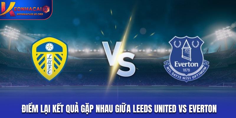 Điểm lại kết quả gặp nhau giữa Leeds United vs Everton gần nhất